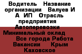 Водитель › Название организации ­ Валуев И.А, ИП › Отрасль предприятия ­ Автоперевозки › Минимальный оклад ­ 35 000 - Все города Работа » Вакансии   . Крым,Каховское